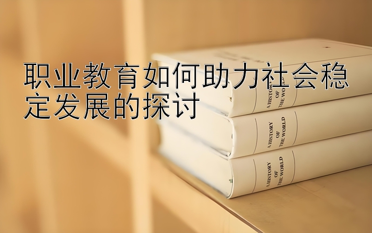 职业教育如何助力社会稳定发展的探讨