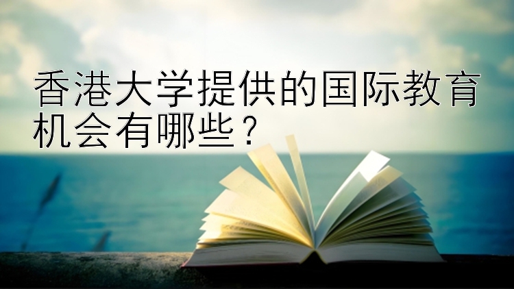 香港大学提供的国际教育机会有哪些？