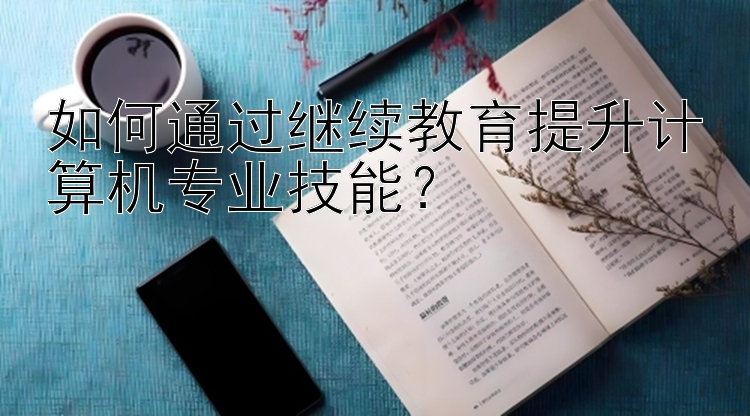 如何通过继续教育提升计算机专业技能？