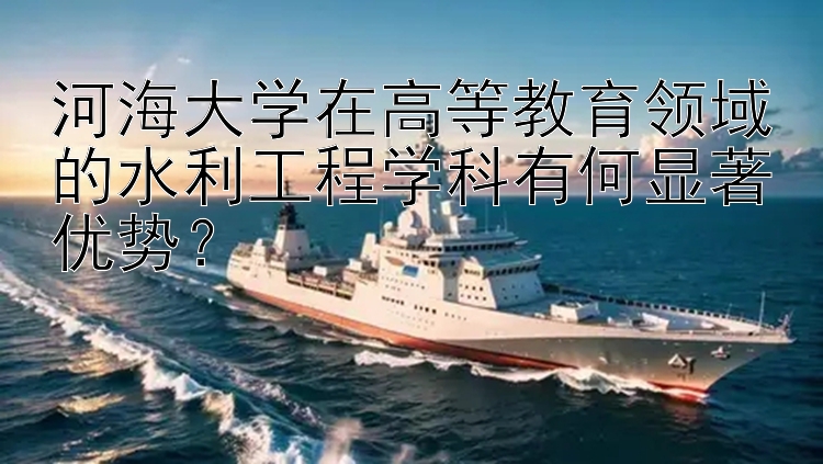 河海大学在高等教育领域的水利工程学科有何显著优势？