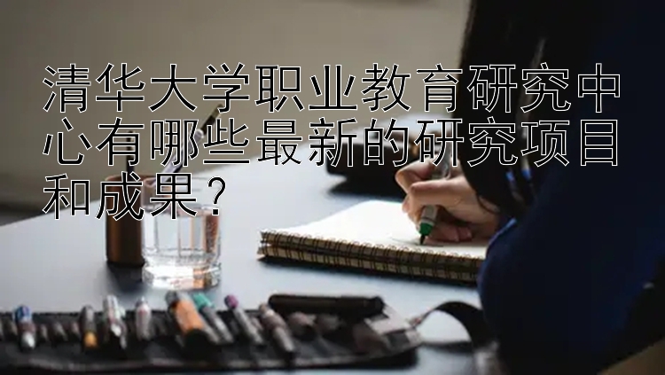 清华大学职业教育研究中心有哪些最新的研究项目和成果？