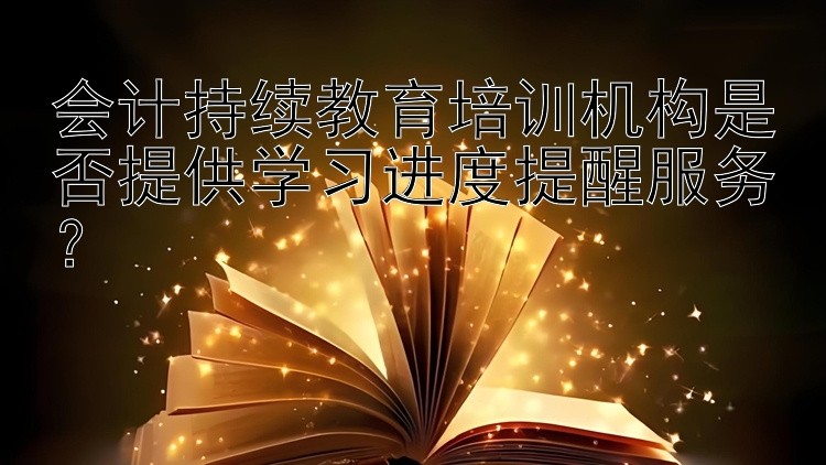 会计持续教育培训机构是否提供学习进度提醒服务？