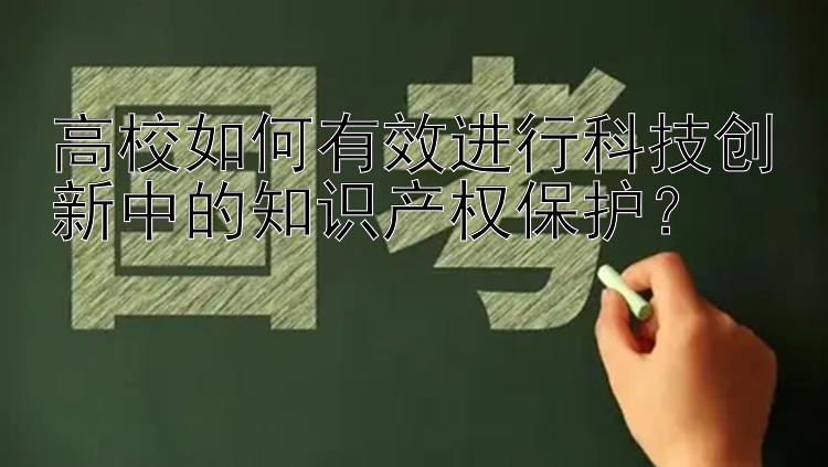 高校如何有效进行科技创新中的知识产权保护？