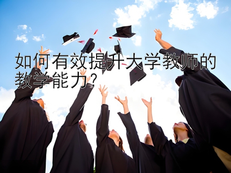 如何有效提升大学教师的教学能力？