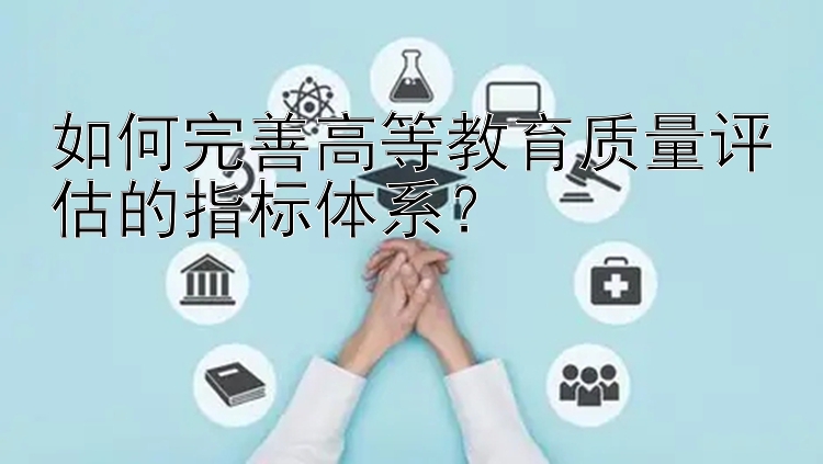 如何完善高等教育质量评估的指标体系？