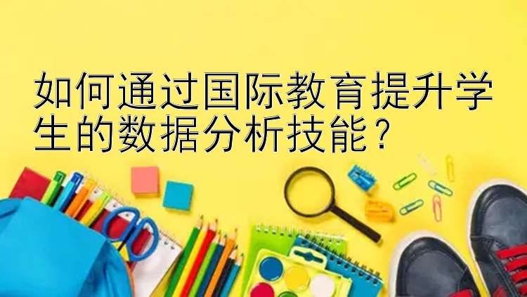 如何通过国际教育提升学生的数据分析技能？