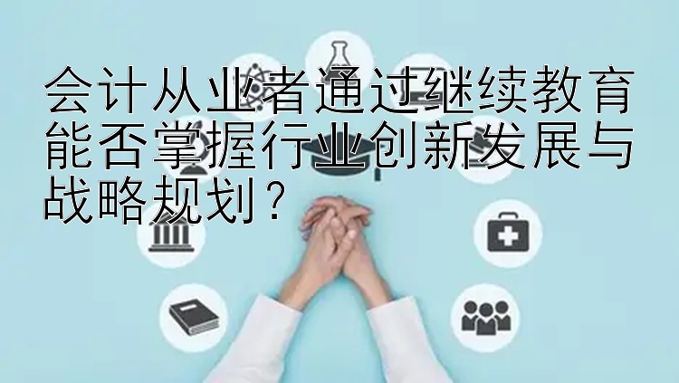 会计从业者通过继续教育能否掌握行业创新发展与战略规划？