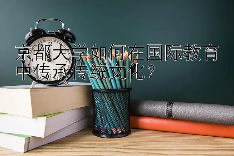 京都大学如何在国际教育中传承传统文化？