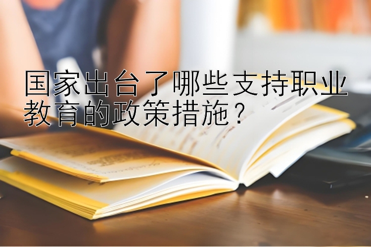 国家出台了哪些支持职业教育的政策措施？