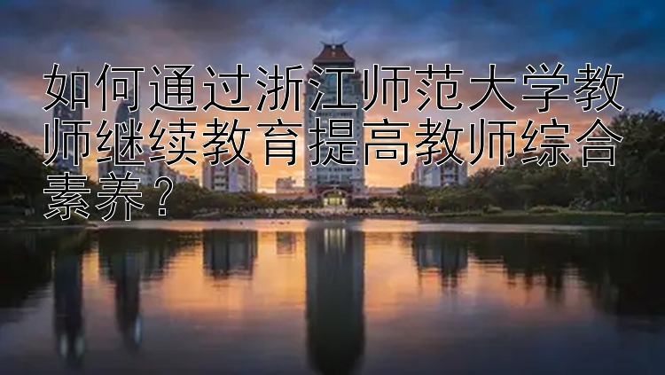 如何通过浙江师范大学教师继续教育提高教师综合素养？