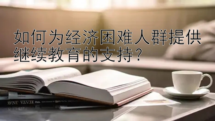 如何为经济困难人群提供继续教育的支持？