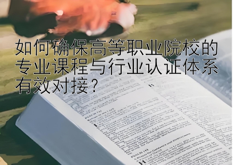 如何确保高等职业院校的专业课程与行业认证体系有效对接？