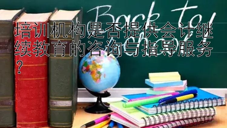 培训机构是否提供会计继续教育的咨询与指导服务？