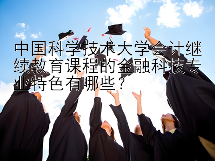 中国科学技术大学会计继续教育课程的金融科技专业特色有哪些？