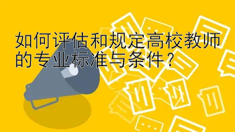 如何评估和规定高校教师的专业标准与条件？