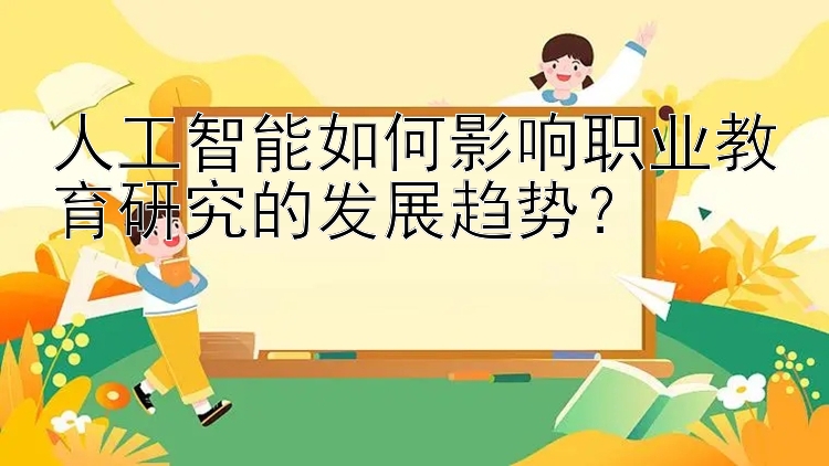 人工智能如何影响职业教育研究的发展趋势？