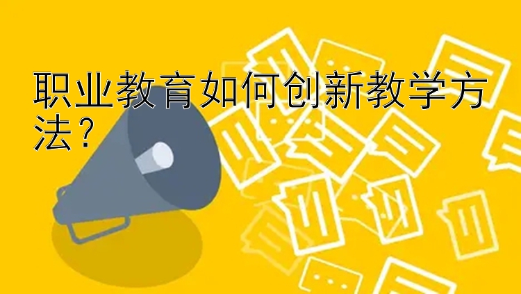 职业教育如何创新教学方法？