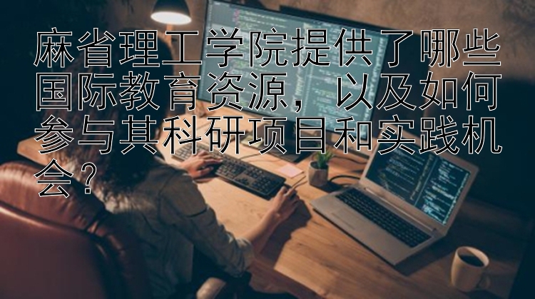 麻省理工学院提供了哪些国际教育资源，以及如何参与其科研项目和实践机会？