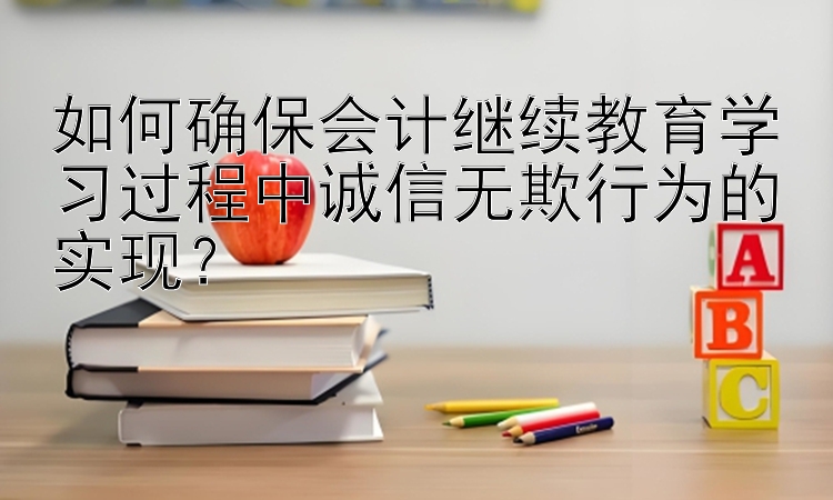 如何确保会计继续教育学习过程中诚信无欺行为的实现？