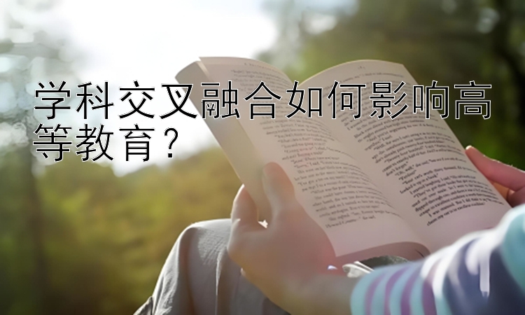 学科交叉融合如何影响高等教育？