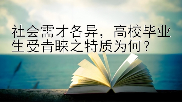 社会需才各异，高校毕业生受青睐之特质为何？