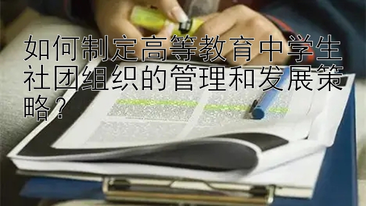 如何制定高等教育中学生社团组织的管理和发展策略？