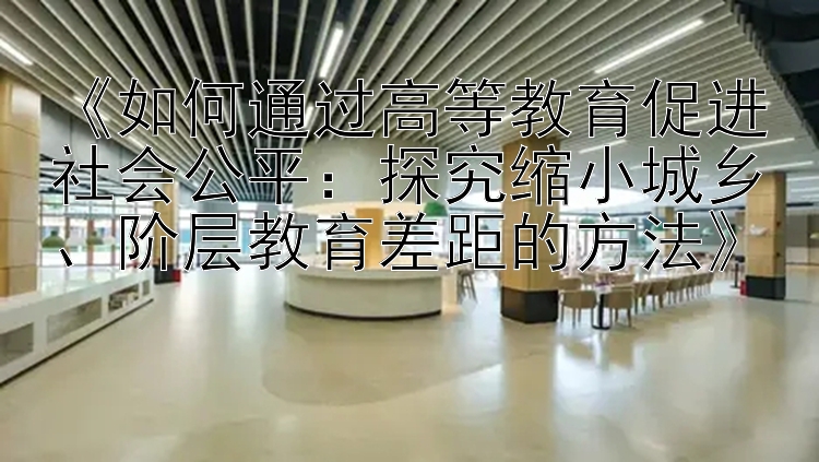 《如何通过高等教育促进社会公平：探究缩小城乡、阶层教育差距的方法》