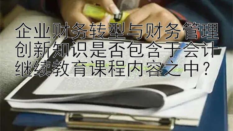 企业财务转型与财务管理创新知识是否包含于会计继续教育课程内容之中？