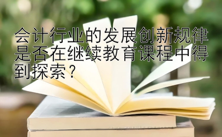 会计行业的发展创新规律是否在继续教育课程中得到探索？