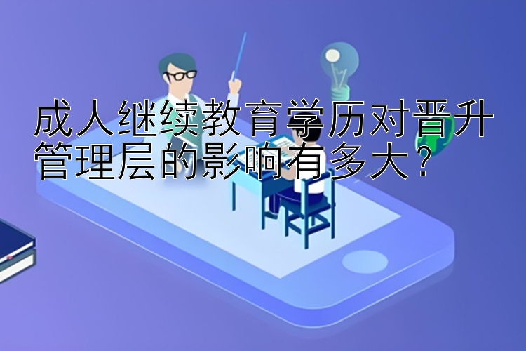 成人继续教育学历对晋升管理层的影响有多大？