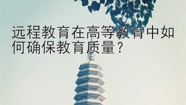 远程教育在高等教育中如何确保教育质量？