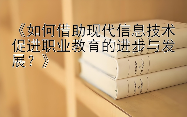 《如何借助现代信息技术促进职业教育的进步与发展？》