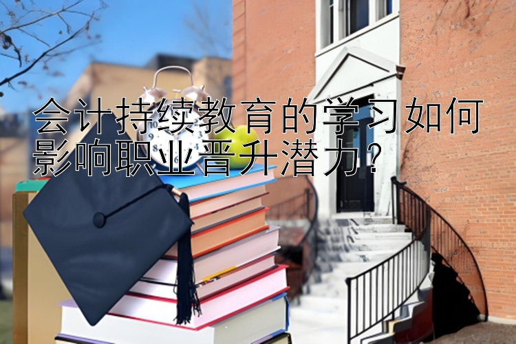 会计持续教育的学习如何影响职业晋升潜力？