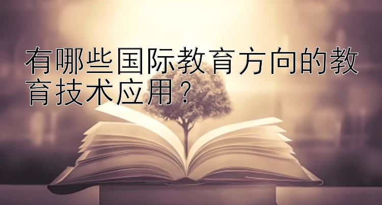 有哪些国际教育方向的教育技术应用？