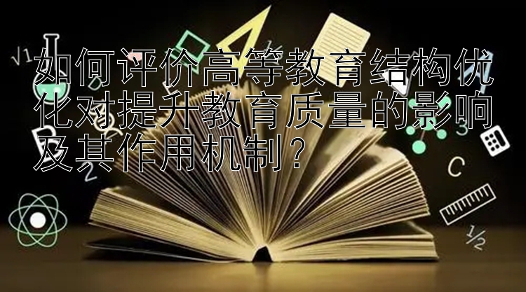 如何评价高等教育结构优化对提升教育质量的影响及其作用机制？