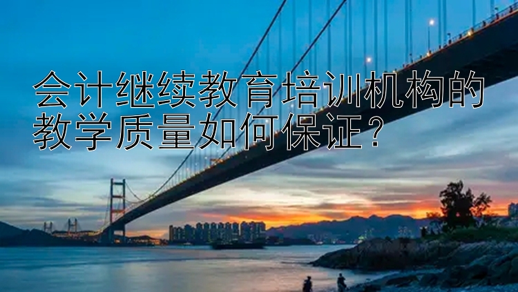 会计继续教育培训机构的教学质量如何保证？