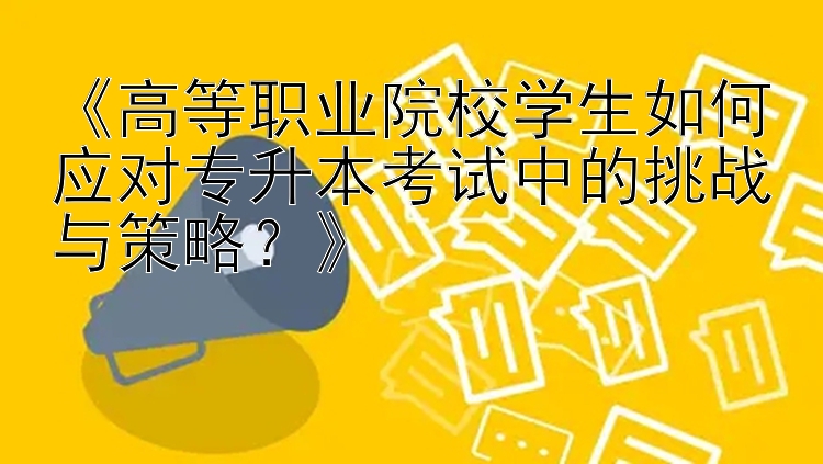 《高等职业院校学生如何应对专升本考试中的挑战与策略？》