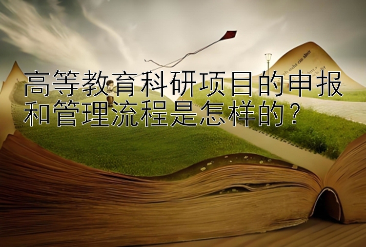 高等教育科研项目的申报和管理流程是怎样的？