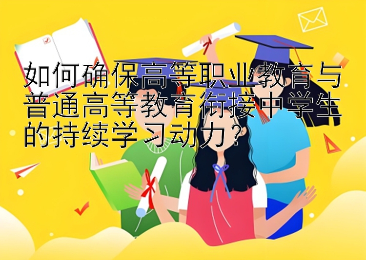 如何确保高等职业教育与普通高等教育衔接中学生的持续学习动力？