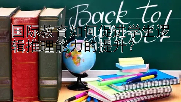 国际教育如何促进学生逻辑推理能力的提升？