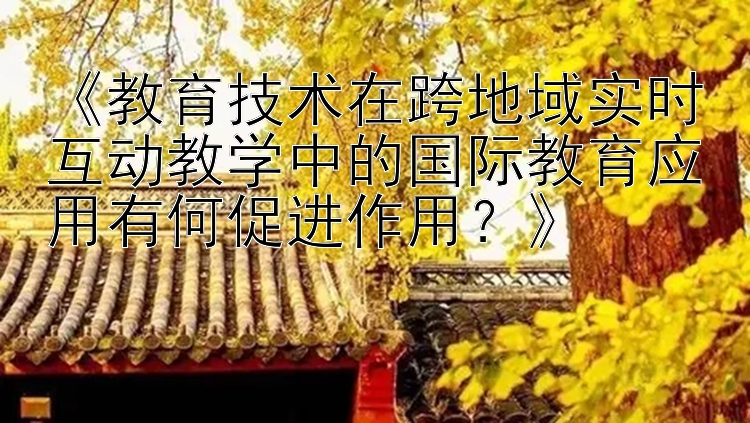 《教育技术在跨地域实时互动教学中的国际教育应用有何促进作用？》