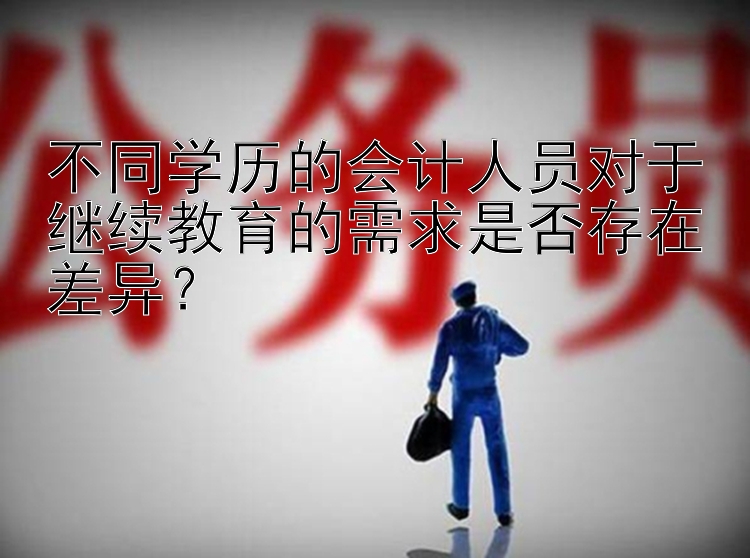 不同学历的会计人员对于继续教育的需求是否存在差异？