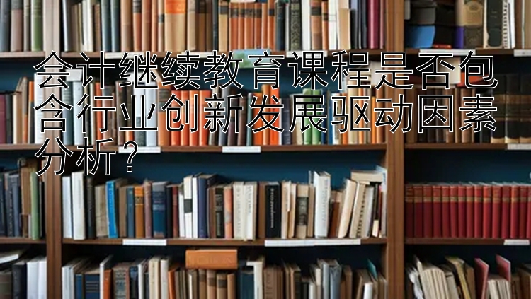 会计继续教育课程是否包含行业创新发展驱动因素分析？