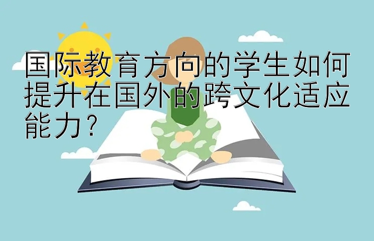 国际教育方向的学生如何提升在国外的跨文化适应能力？