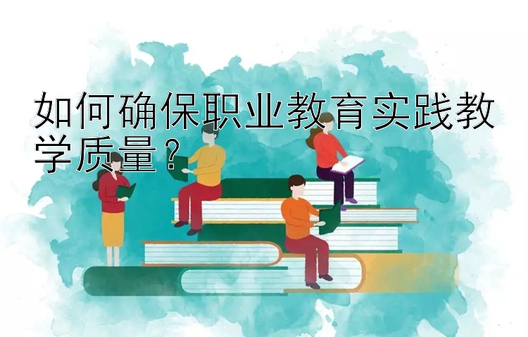 如何确保职业教育实践教学质量？