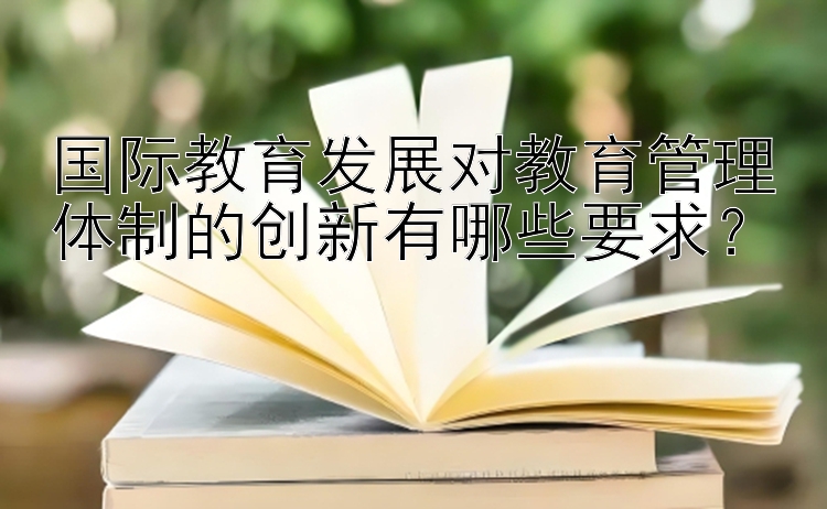 国际教育发展对教育管理体制的创新有哪些要求？