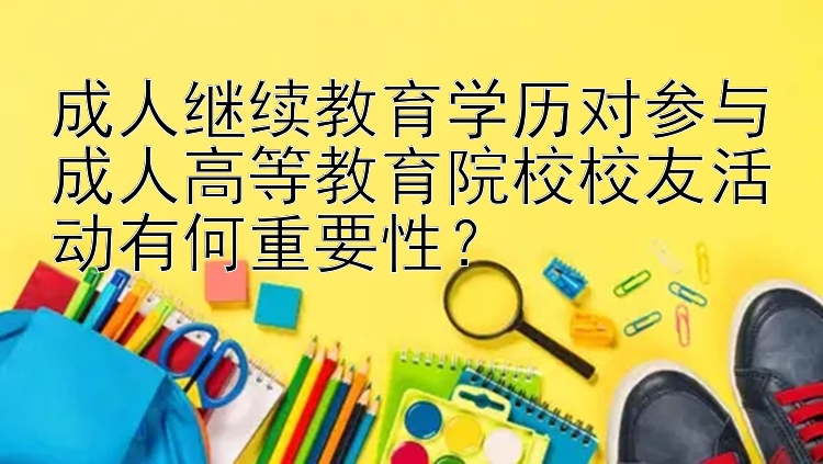 成人继续教育学历对参与成人高等教育院校校友活动有何重要性？