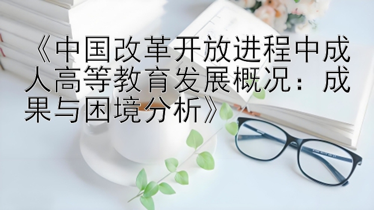 《中国改革开放进程中成人高等教育发展概况：成果与困境分析》