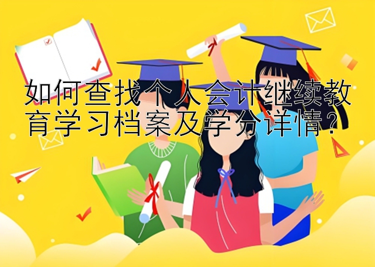 如何查找个人会计继续教育学习档案及学分详情？