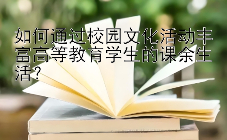 如何通过校园文化活动丰富高等教育学生的课余生活？